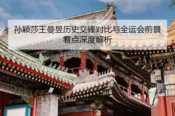 孙颖莎王曼昱历史交锋对比与全运会前景看点深度解析